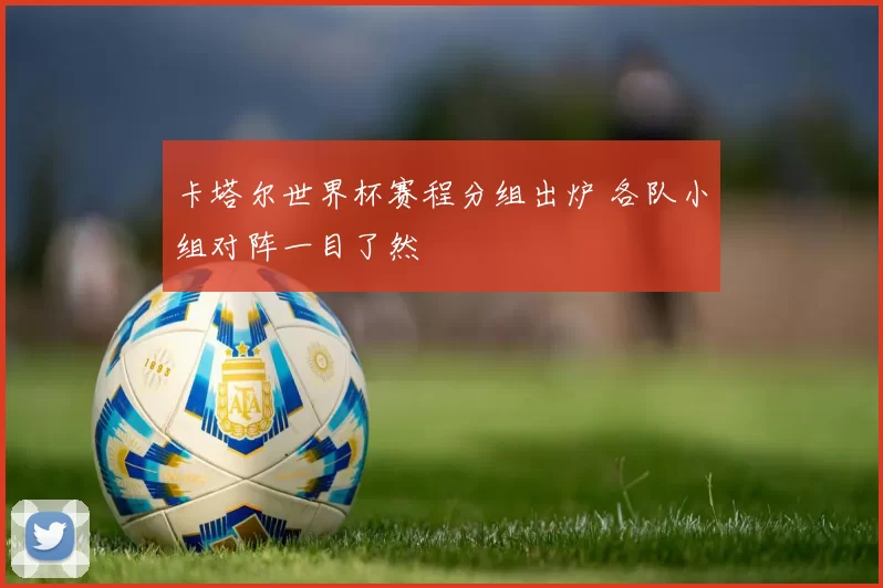 卡塔尔世界杯赛程分组出炉 各队小组对阵一目了然