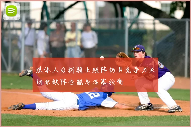媒体人分析骑士残阵仍具竞争力米切尔缺阵也能与活塞抗衡