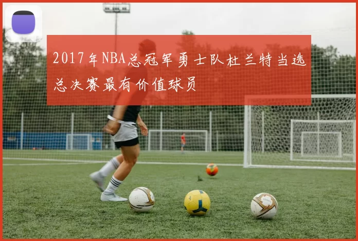 2017年NBA总冠军勇士队杜兰特当选总决赛最有价值球员