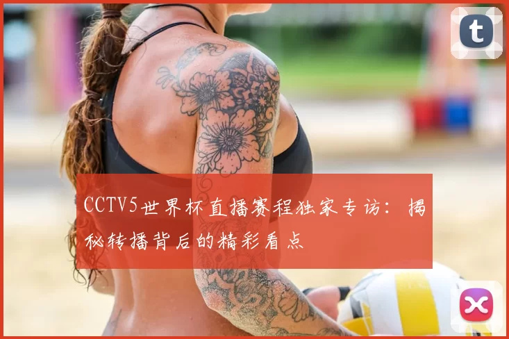 CCTV5世界杯直播赛程独家专访:揭秘转播背后的精彩看点