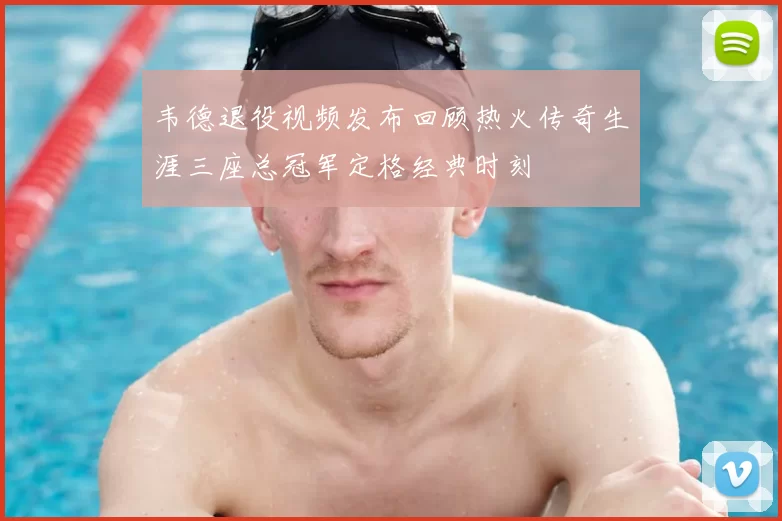 韦德退役视频发布回顾热火传奇生涯三座总冠军定格经典时刻