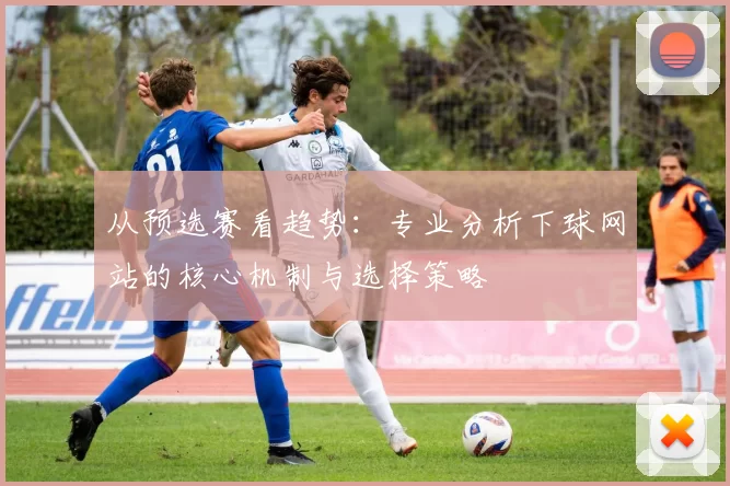从预选赛看趋势:专业分析下球网站的核心机制与选择策略