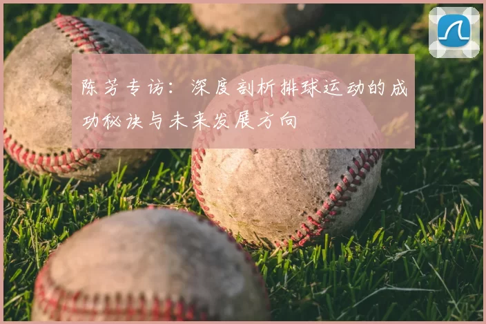 陈芳专访:深度剖析排球运动的成功秘诀与未来发展方向
