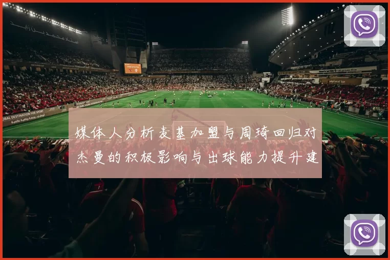媒体人分析麦基加盟与周琦回归对杰曼的积极影响与出球能力提升建议