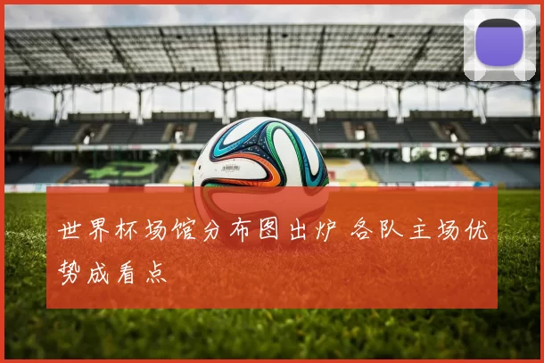 世界杯场馆分布图出炉 各队主场优势成看点