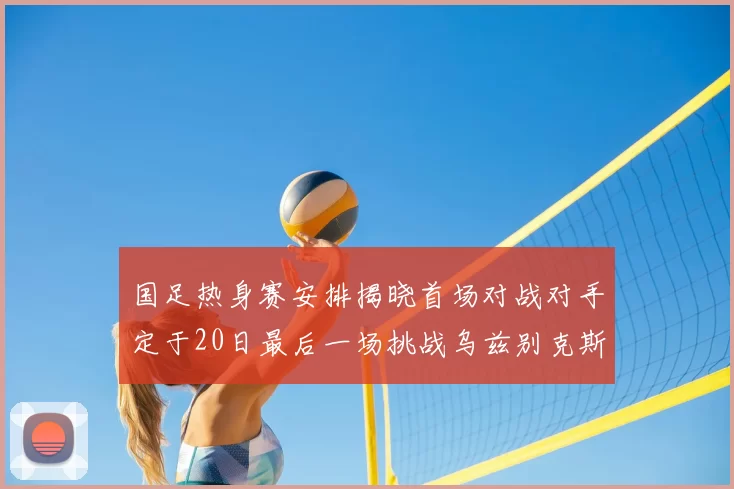 国足热身赛安排揭晓首场对战对手定于20日最后一场挑战乌兹别克斯坦