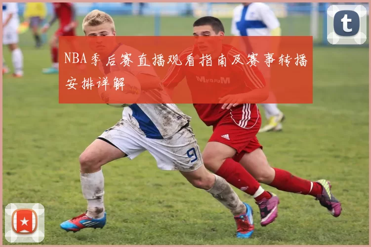 NBA季后赛直播观看指南及赛事转播安排详解