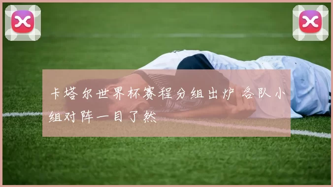 卡塔尔世界杯赛程分组出炉 各队小组对阵一目了然