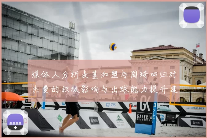 媒体人分析麦基加盟与周琦回归对杰曼的积极影响与出球能力提升建议