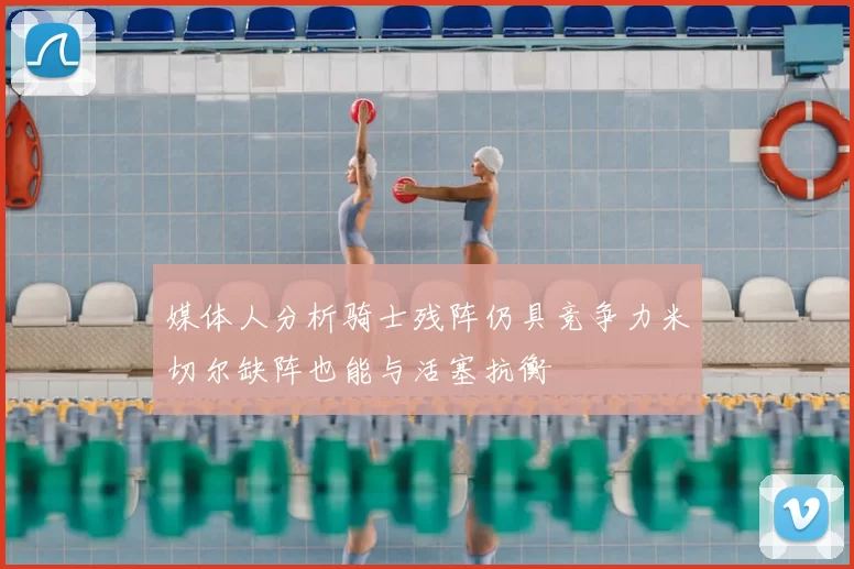 媒体人分析骑士残阵仍具竞争力米切尔缺阵也能与活塞抗衡