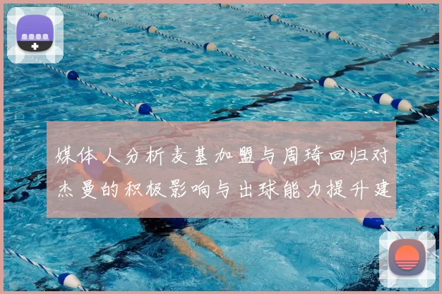 媒体人分析麦基加盟与周琦回归对杰曼的积极影响与出球能力提升建议