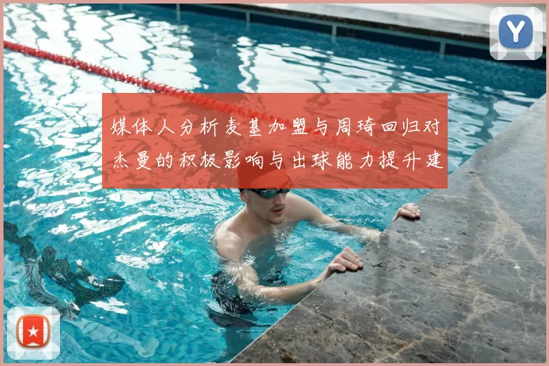 媒体人分析麦基加盟与周琦回归对杰曼的积极影响与出球能力提升建议