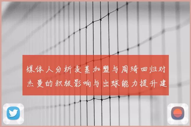 媒体人分析麦基加盟与周琦回归对杰曼的积极影响与出球能力提升建议