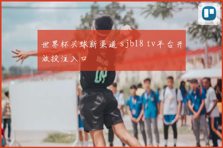世界杯买球新渠道 sjb18 tv平台开放投注入口