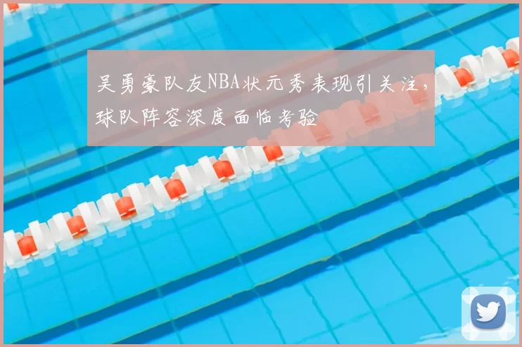 吴勇豪队友NBA状元秀表现引关注,球队阵容深度面临考验
