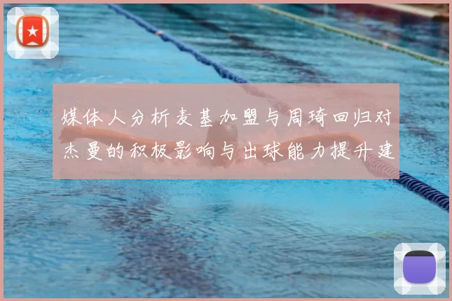 媒体人分析麦基加盟与周琦回归对杰曼的积极影响与出球能力提升建议