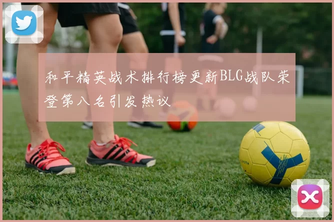 和平精英战术排行榜更新BLG战队荣登第八名引发热议