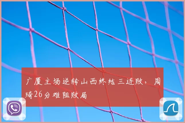 广厦主场逆转山西终结三连败,周琦26分难阻败局