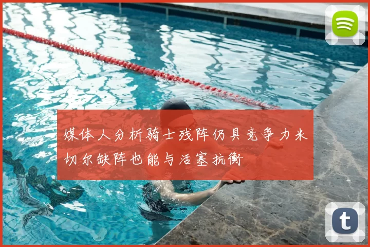 媒体人分析骑士残阵仍具竞争力米切尔缺阵也能与活塞抗衡
