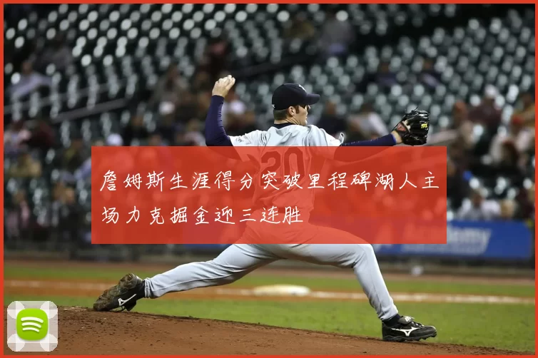 詹姆斯生涯得分突破里程碑湖人主场力克掘金迎三连胜