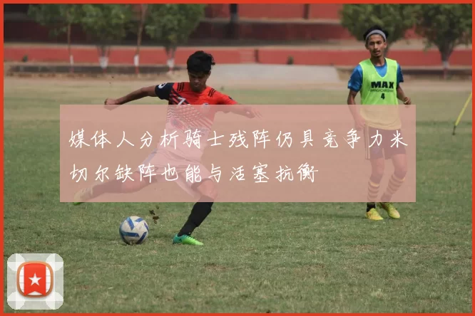 媒体人分析骑士残阵仍具竞争力米切尔缺阵也能与活塞抗衡