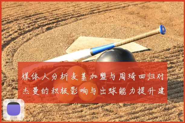媒体人分析麦基加盟与周琦回归对杰曼的积极影响与出球能力提升建议