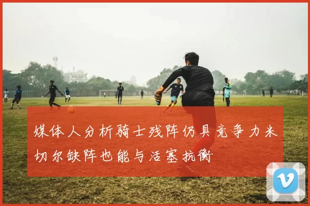 媒体人分析骑士残阵仍具竞争力米切尔缺阵也能与活塞抗衡