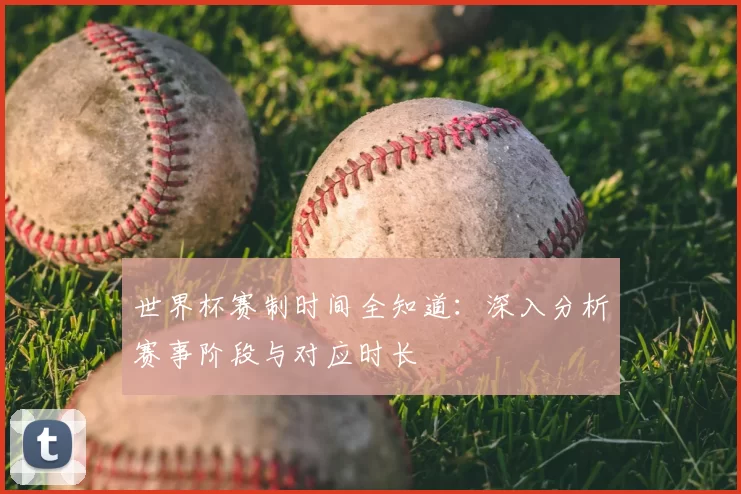 世界杯赛制时间全知道:深入分析赛事阶段与对应时长