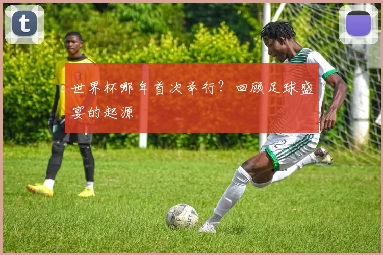 世界杯哪年首次举行?回顾足球盛宴的起源