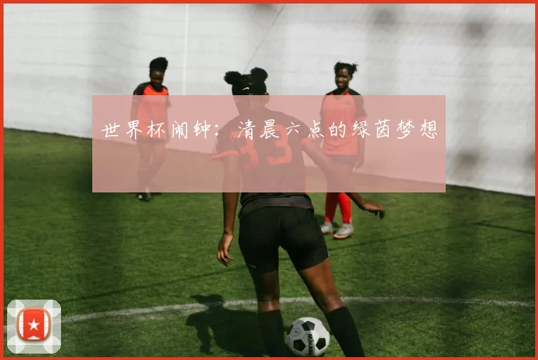 世界杯闹钟:清晨六点的绿茵梦想