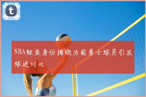 NBA鲸鱼身份揭晓为前勇士球员引发球迷讨论