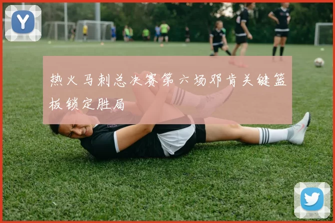热火马刺总决赛第六场邓肯关键篮板锁定胜局