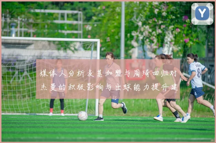 媒体人分析麦基加盟与周琦回归对杰曼的积极影响与出球能力提升建议