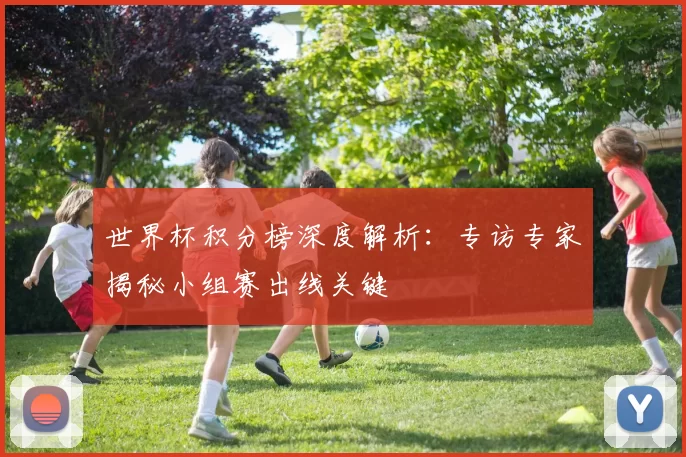 世界杯积分榜深度解析：专访专家揭秘小组赛出线关键