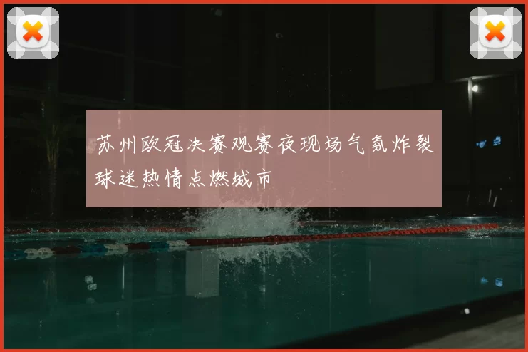 苏州欧冠决赛观赛夜现场气氛炸裂球迷热情点燃城市