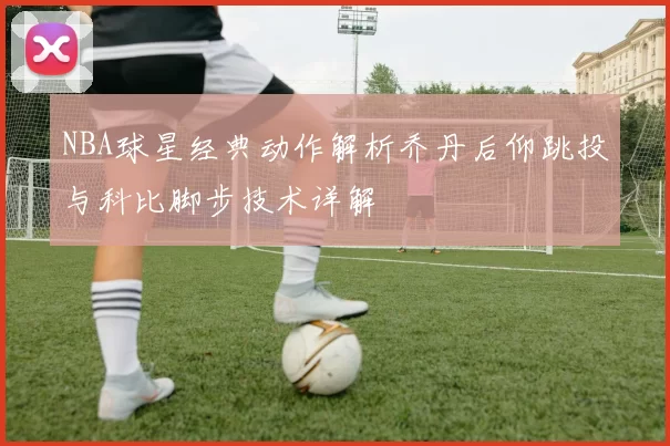 NBA球星经典动作解析乔丹后仰跳投与科比脚步技术详解