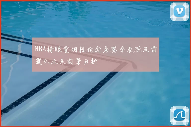 NBA榜眼霍姆格伦新秀赛季表现及雷霆队未来前景分析