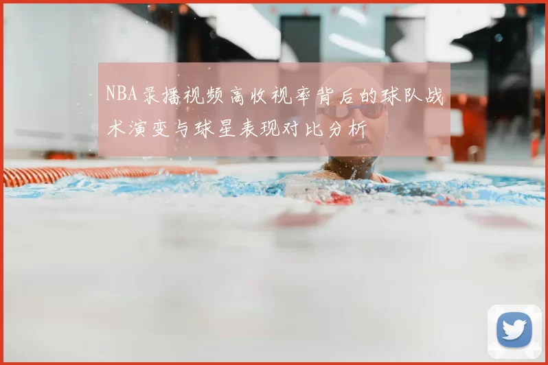 NBA录播视频高收视率背后的球队战术演变与球星表现对比分析