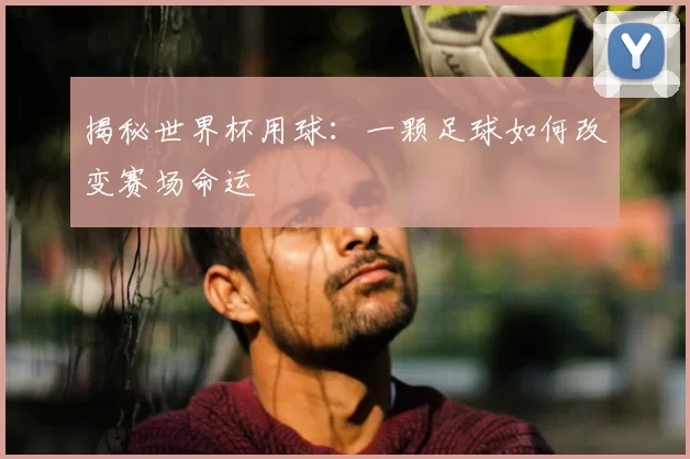 揭秘世界杯用球:一颗足球如何改变赛场命运