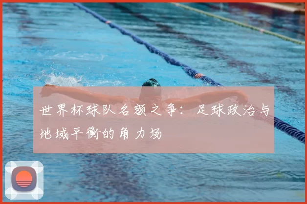 世界杯球队名额之争：足球政治与地域平衡的角力场