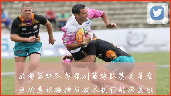 成都篮球队与深圳篮球队赛后复盘分析意识碰撞与战术执行的深度剖析