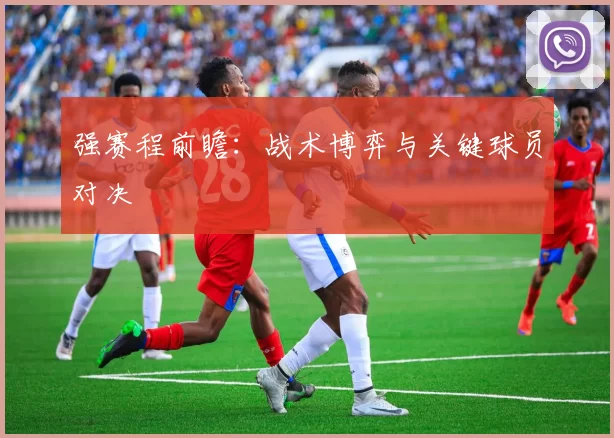 强赛程前瞻：战术博弈与关键球员对决