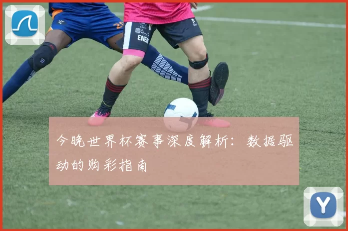 今晚世界杯赛事深度解析：数据驱动的购彩指南