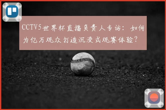 CCTV5世界杯直播负责人专访:如何为亿万观众打造沉浸式观赛体验?