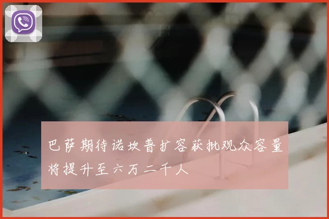 巴萨期待诺坎普扩容获批观众容量将提升至六万二千人