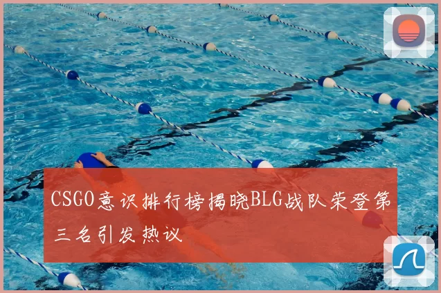 CSGO意识排行榜揭晓BLG战队荣登第三名引发热议