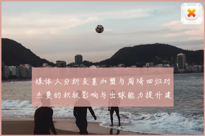 媒体人分析麦基加盟与周琦回归对杰曼的积极影响与出球能力提升建议