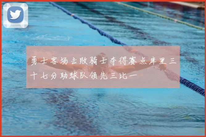 勇士客场击败骑士夺得赛点库里三十七分助球队领先三比一