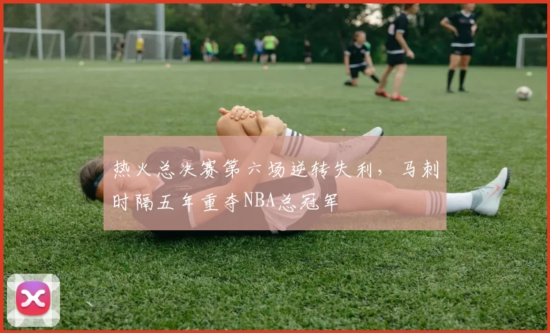 热火总决赛第六场逆转失利，马刺时隔五年重夺NBA总冠军