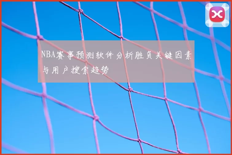 NBA赛事预测软件分析胜负关键因素与用户搜索趋势